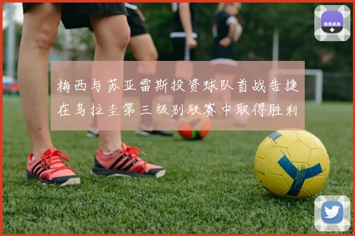 梅西与苏亚雷斯投资球队首战告捷在乌拉圭第三级别联赛中取得胜利