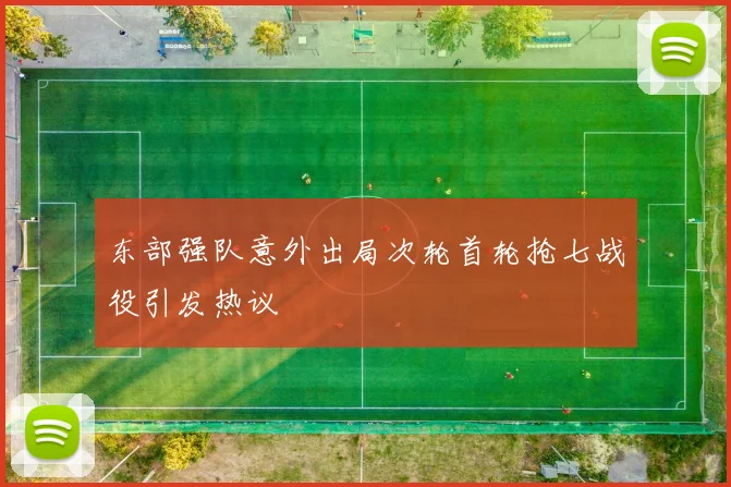东部强队意外出局次轮首轮抢七战役引发热议