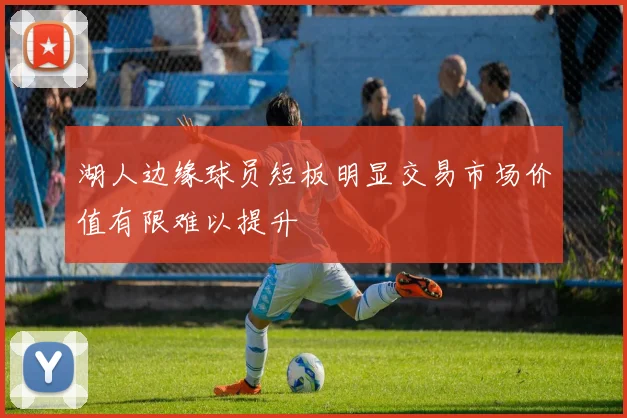 湖人边缘球员短板明显交易市场价值有限难以提升