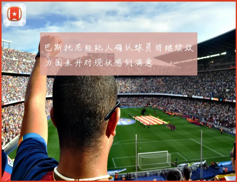 巴斯托尼经纪人确认球员将继续效力国米并对现状感到满意