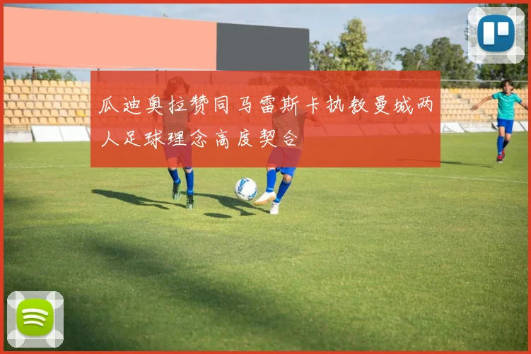 瓜迪奥拉赞同马雷斯卡执教曼城两人足球理念高度契合