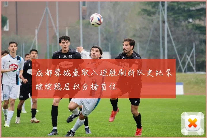 成都蓉城豪取八连胜刷新队史纪录继续稳居积分榜首位