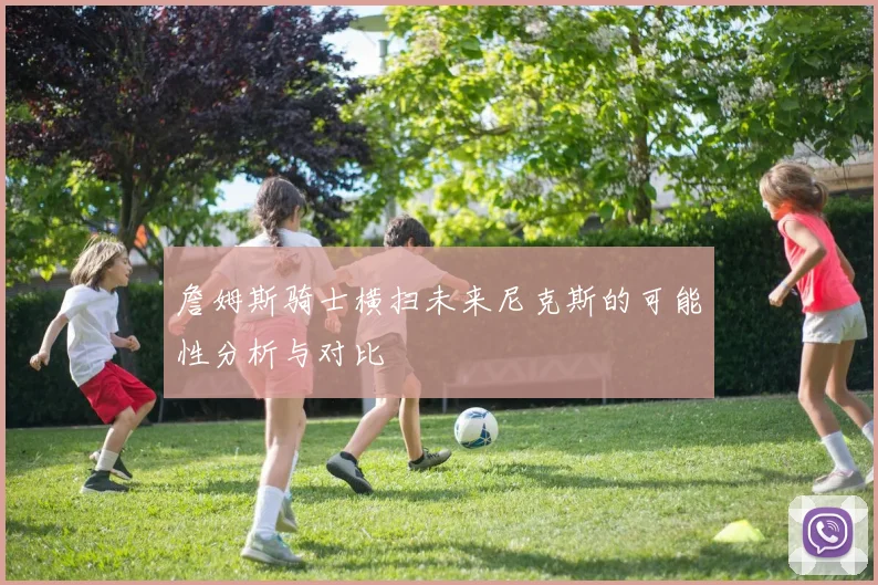詹姆斯骑士横扫未来尼克斯的可能性分析与对比