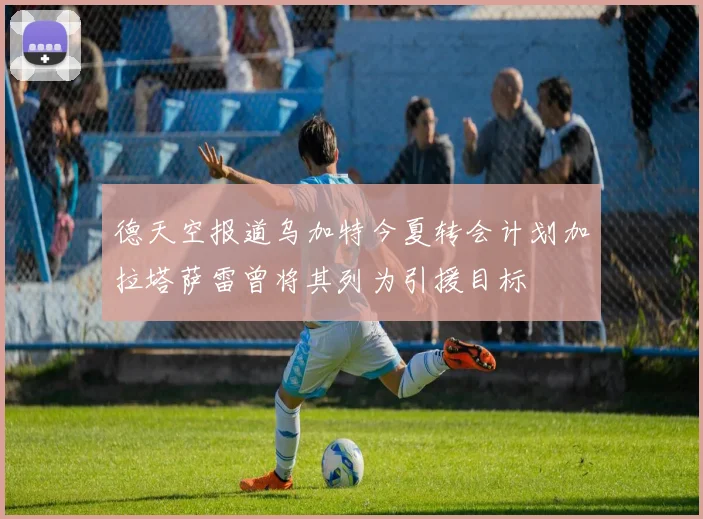 德天空报道乌加特今夏转会计划加拉塔萨雷曾将其列为引援目标