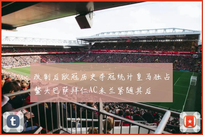 改制后欧冠历史夺冠统计皇马独占鳌头巴萨拜仁AC米兰紧随其后