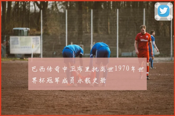 巴西传奇中卫布里托离世1970年世界杯冠军成员永载史册