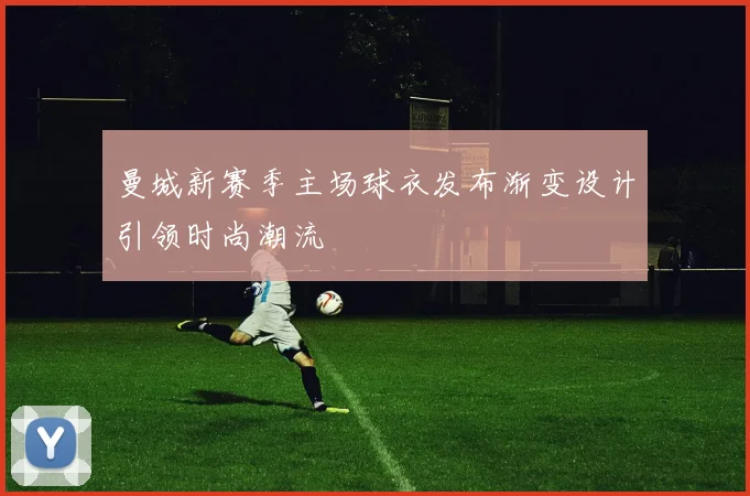 曼城新赛季主场球衣发布渐变设计引领时尚潮流