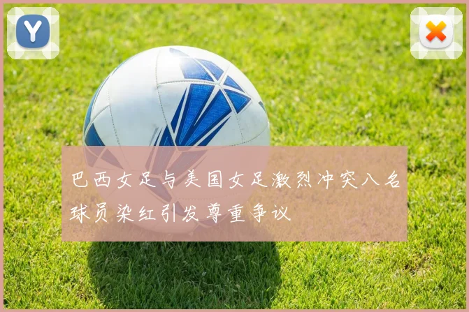 巴西女足与美国女足激烈冲突八名球员染红引发尊重争议