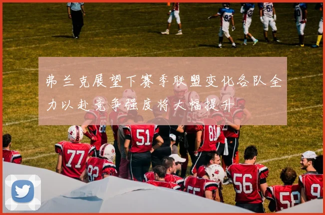 弗兰克展望下赛季联盟变化各队全力以赴竞争强度将大幅提升