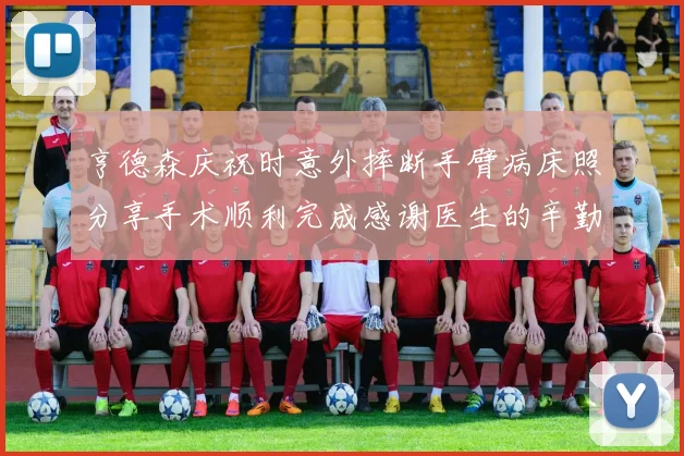 亨德森庆祝时意外摔断手臂病床照分享手术顺利完成感谢医生的辛勤付出