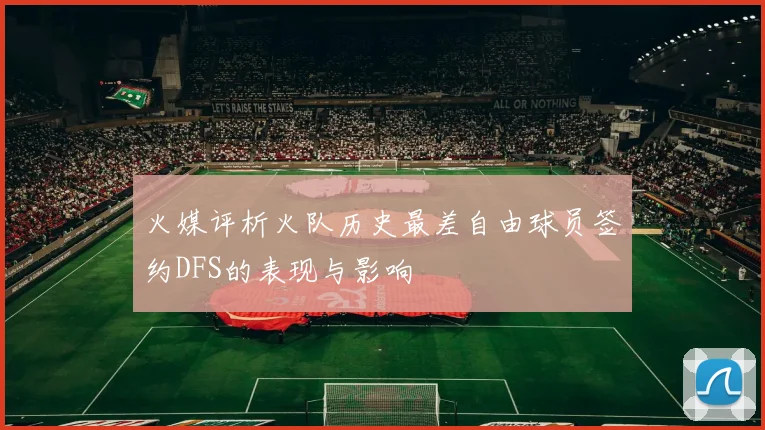 火媒评析火队历史最差自由球员签约DFS的表现与影响