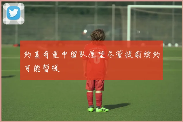 约基奇重申留队愿望尽管提前续约可能暂缓